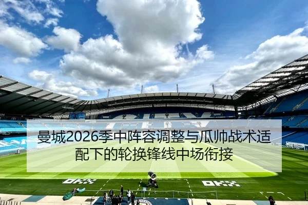 曼城2026季中阵容调整与瓜帅战术适配下的轮换锋线中场衔接