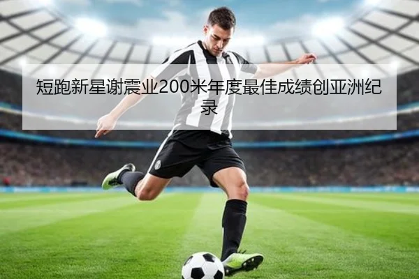 短跑新星谢震业200米年度最佳成绩创亚洲纪录