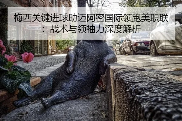 梅西关键进球助迈阿密国际领跑美职联：战术与领袖力深度解析