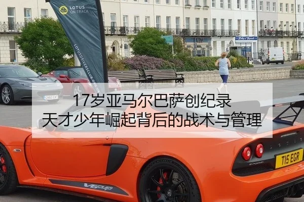 17岁亚马尔巴萨创纪录 天才少年崛起背后的战术与管理